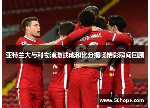 亚特兰大与利物浦激战成和比分揭晓精彩瞬间回顾