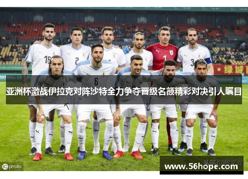 亚洲杯激战伊拉克对阵沙特全力争夺晋级名额精彩对决引人瞩目