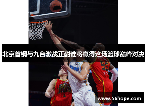 北京首钢与九台激战正酣谁将赢得这场篮球巅峰对决