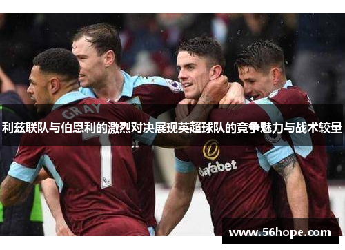 利兹联队与伯恩利的激烈对决展现英超球队的竞争魅力与战术较量